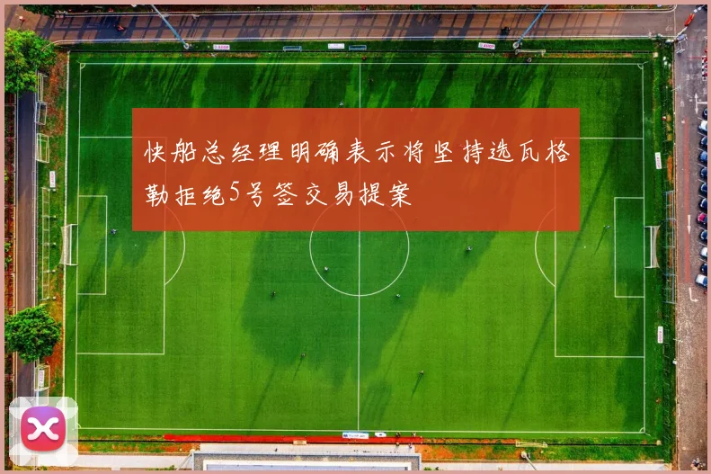 快船总经理明确表示将坚持选瓦格勒拒绝5号签交易提案