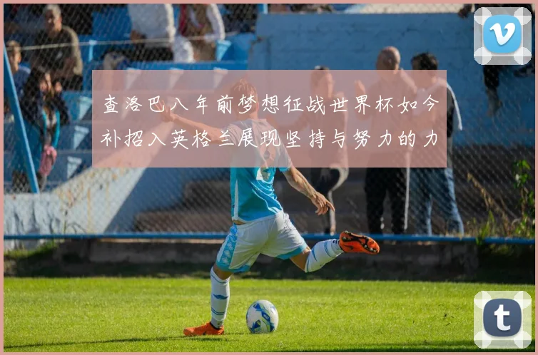 查洛巴八年前梦想征战世界杯如今补招入英格兰展现坚持与努力的力量