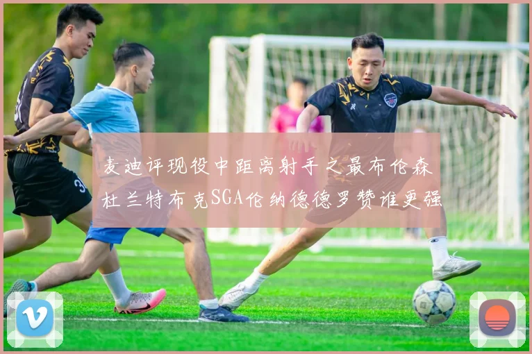 麦迪评现役中距离射手之最布伦森杜兰特布克SGA伦纳德德罗赞谁更强