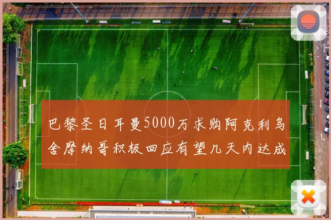 巴黎圣日耳曼5000万求购阿克利乌舍摩纳哥积极回应有望几天内达成协议