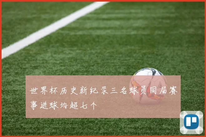 世界杯历史新纪录三名球员同届赛事进球均超七个