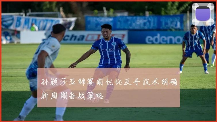 孙颖莎亚锦赛前优化反手技术明确新周期备战策略