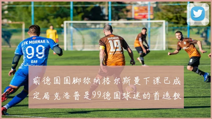 前德国国脚称纳格尔斯曼下课已成定局克洛普是99德国球迷的首选教练